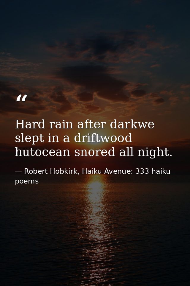 Hard rain after darkwe slept in a driftwood hutocean snored all night. — Robert Hobkirk, Haiku Avenue: 333 haiku poems