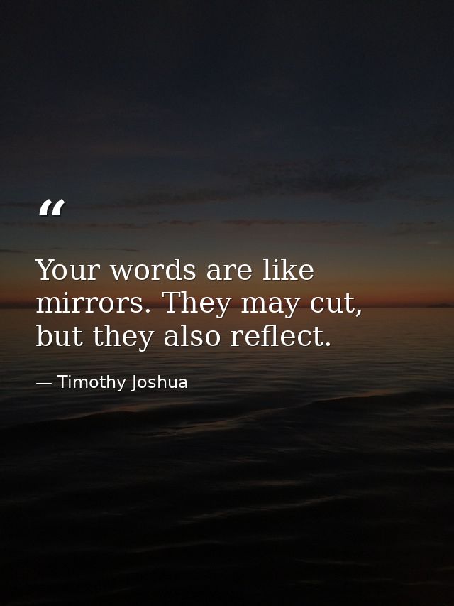 Your words are like mirrors. They may cut, but they also reflect. — Timothy Joshua