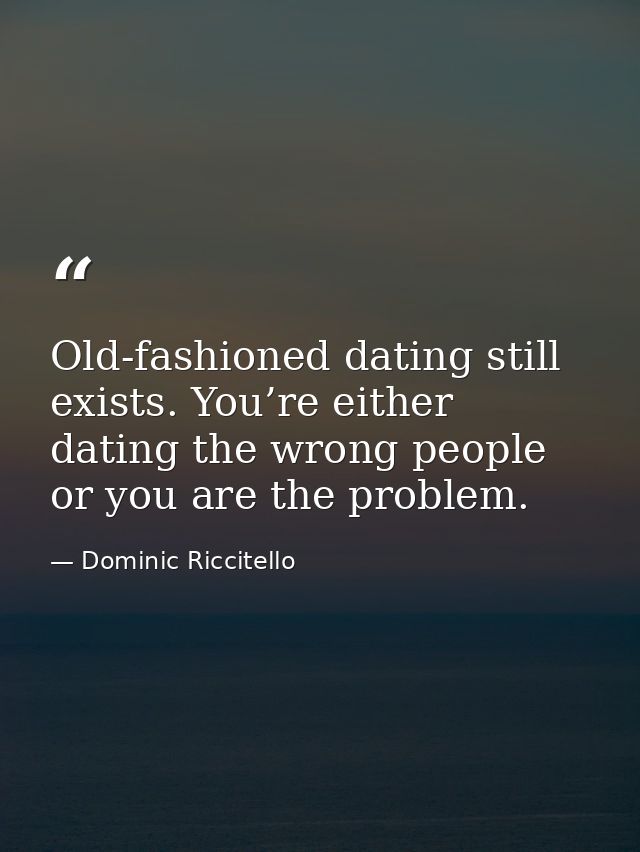 Old-fashioned dating still exists. You’re either dating the wrong people or you are the problem. — Dominic Riccitello