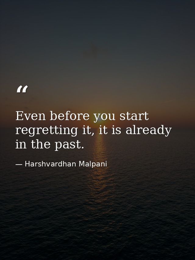 Even before you start regretting it, it is already in the past. — Harshvardhan Malpani
