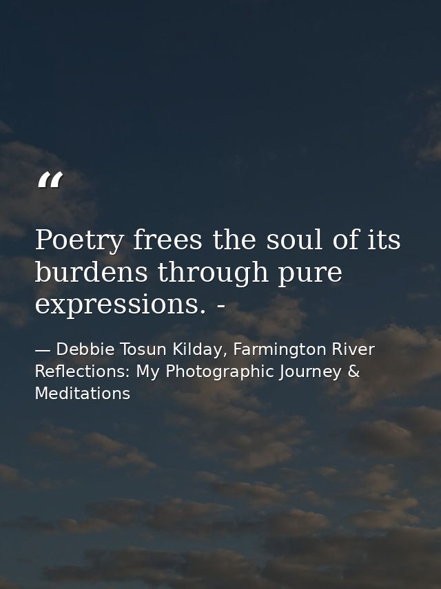 Poetry frees the soul of its burdens through pure expressions. - — Debbie Tosun Kilday, Farmington River Reflections: My Photographic Journey & Meditations