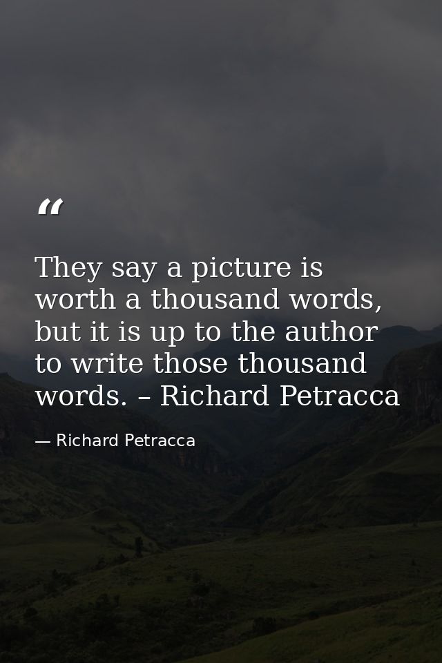 They say a picture is worth a thousand words, but it is up to the author to write those thousand words. – Richard Petrac — Richard Petracca