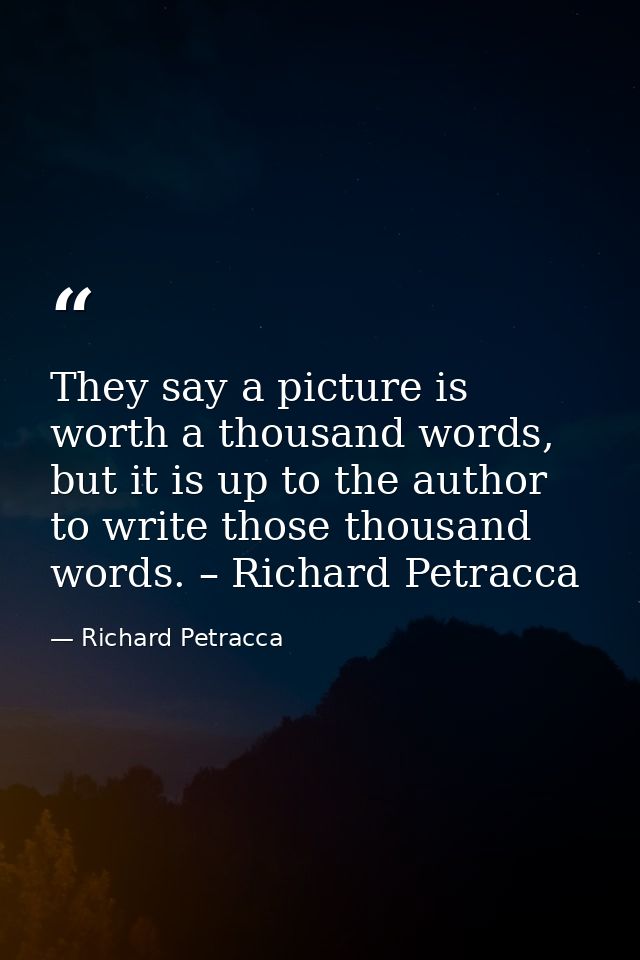 They say a picture is worth a thousand words, but it is up to the author to write those thousand words. – Richard Petrac — Richard Petracca