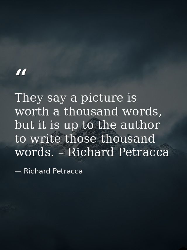 They say a picture is worth a thousand words, but it is up to the author to write those thousand words. – Richard Petrac — Richard Petracca
