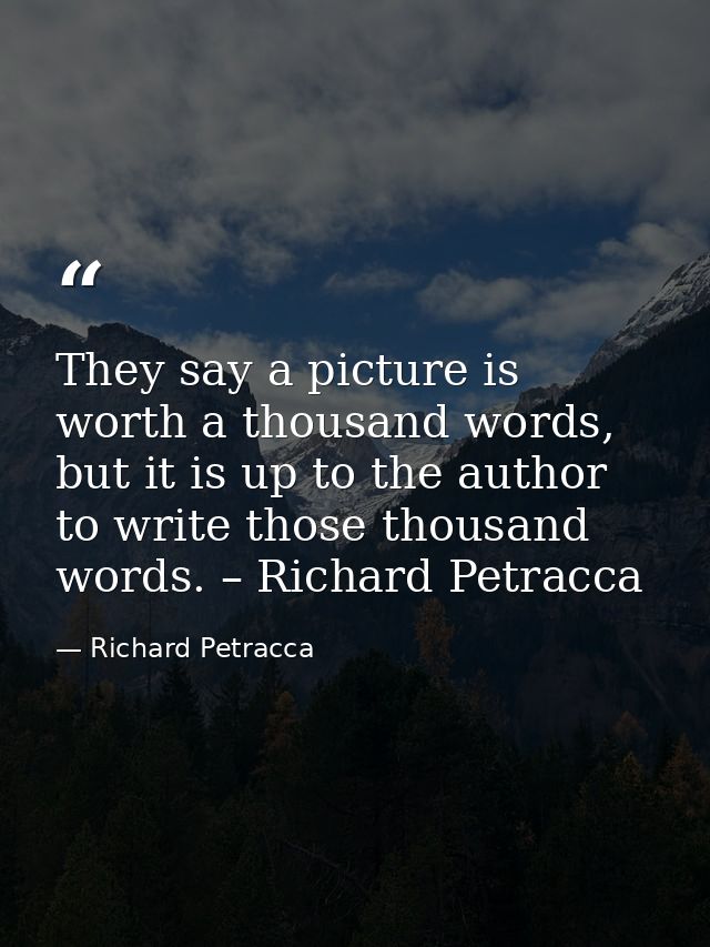 They say a picture is worth a thousand words, but it is up to the author to write those thousand words. – Richard Petrac — Richard Petracca