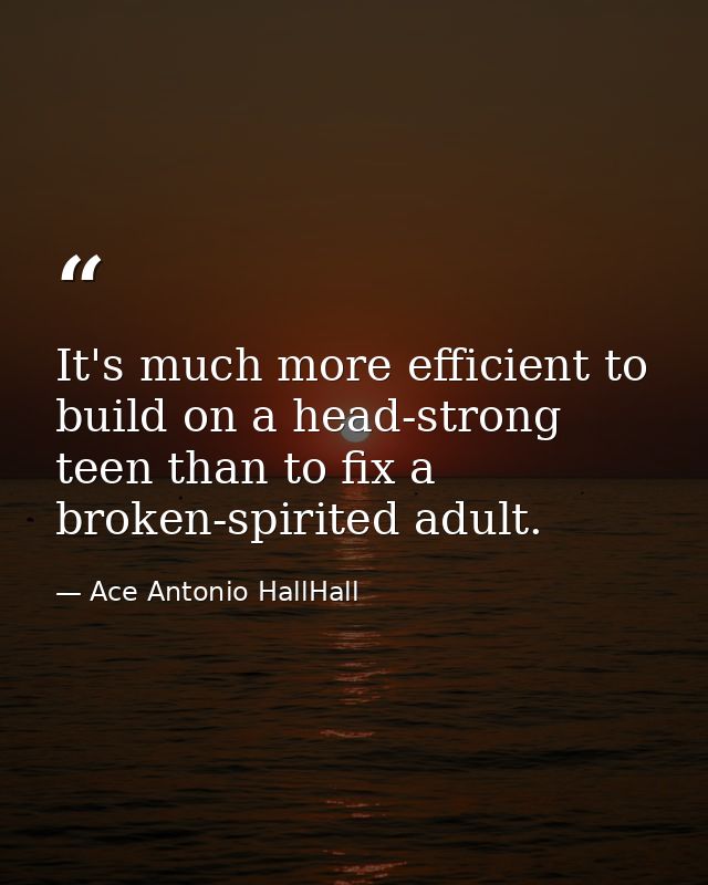 It's much more efficient to build on a head-strong teen than to fix a broken-spirited adult. — Ace Antonio HallHall