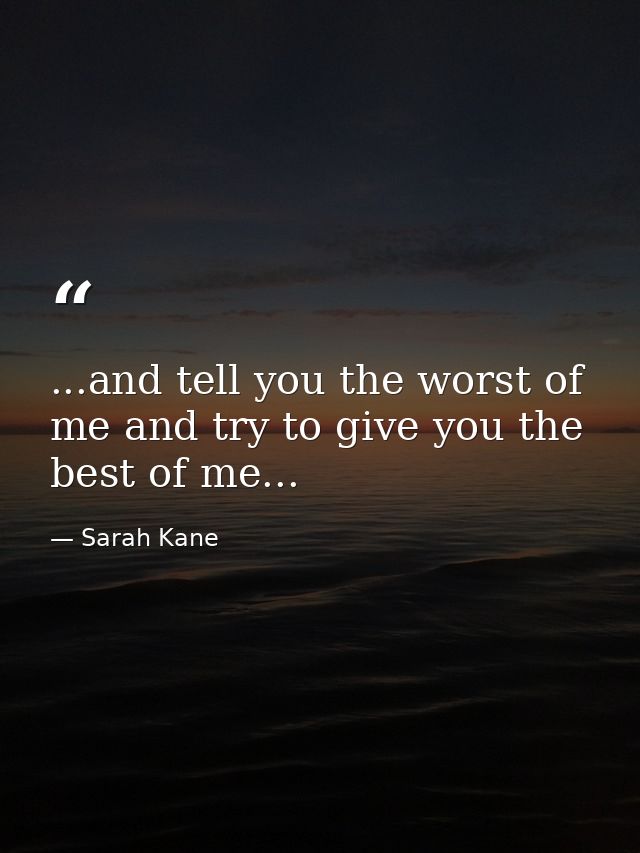 ...and tell you the worst of me and try to give you the best of me... — Sarah Kane