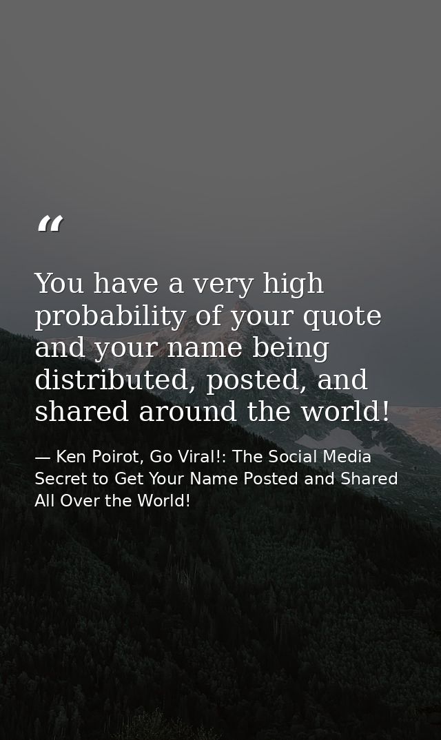 You have a very high probability of your quote and your name being distributed, posted, and shared around the world! — Ken Poirot, Go Viral!: The Social Media Secret to Get Your Name Posted and Shared All Over the World!