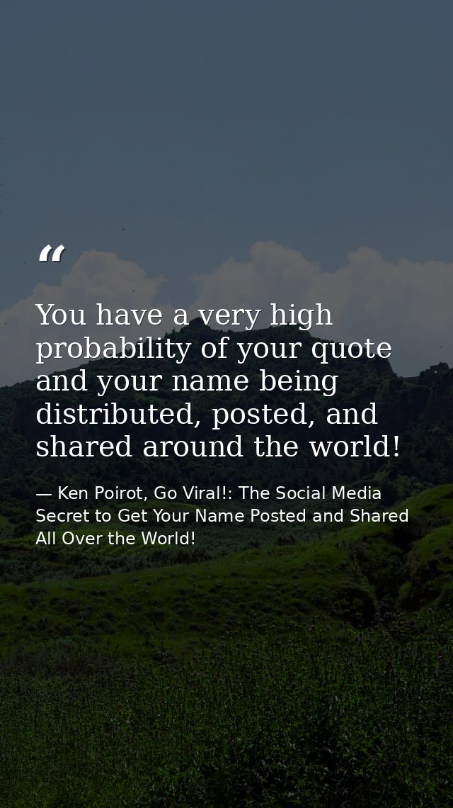 You have a very high probability of your quote and your name being distributed, posted, and shared around the world! — Ken Poirot, Go Viral!: The Social Media Secret to Get Your Name Posted and Shared All Over the World!