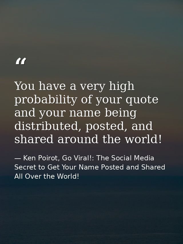 You have a very high probability of your quote and your name being distributed, posted, and shared around the world! — Ken Poirot, Go Viral!: The Social Media Secret to Get Your Name Posted and Shared All Over the World!