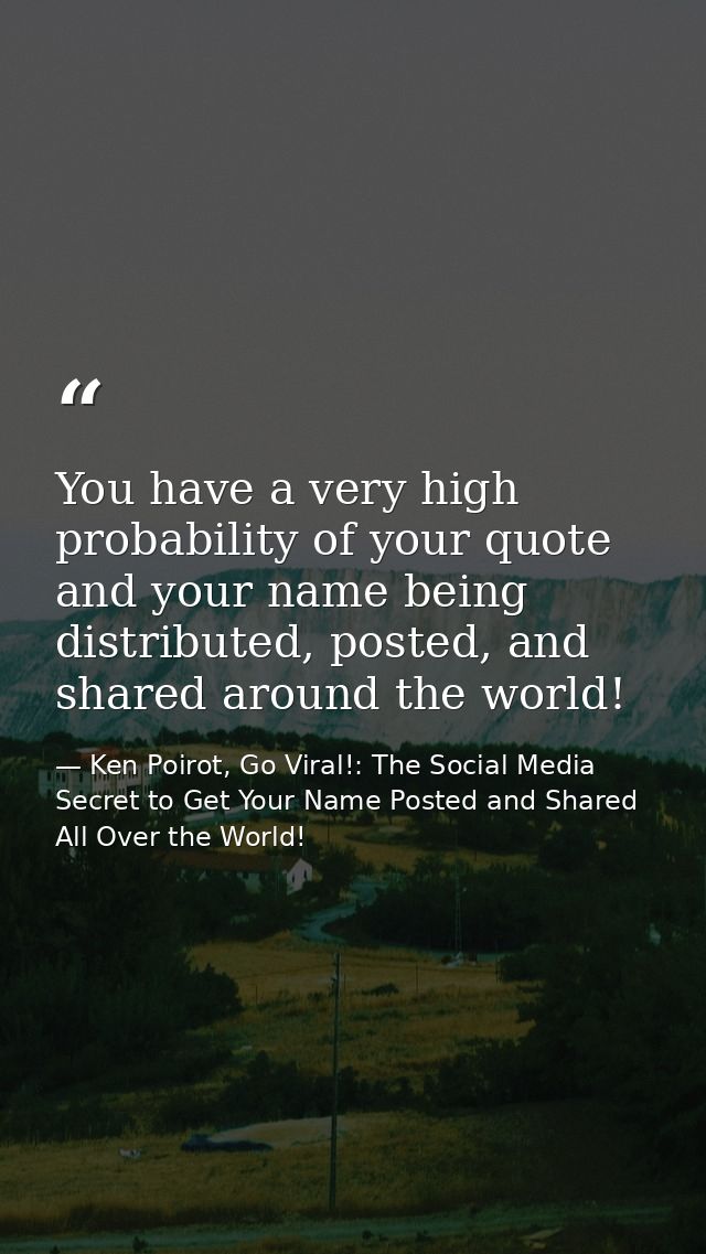 You have a very high probability of your quote and your name being distributed, posted, and shared around the world! — Ken Poirot, Go Viral!: The Social Media Secret to Get Your Name Posted and Shared All Over the World!