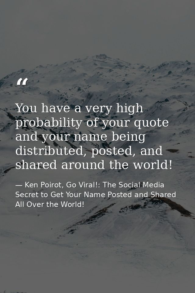 You have a very high probability of your quote and your name being distributed, posted, and shared around the world! — Ken Poirot, Go Viral!: The Social Media Secret to Get Your Name Posted and Shared All Over the World!
