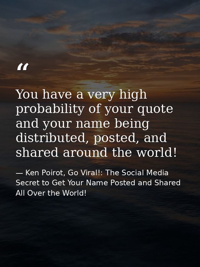 You have a very high probability of your quote and your name being distributed, posted, and shared around the world! — Ken Poirot, Go Viral!: The Social Media Secret to Get Your Name Posted and Shared All Over the World!