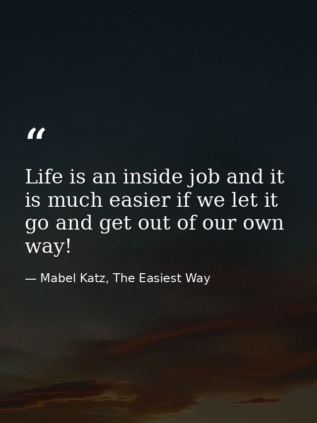 Life is an inside job and it is much easier if we let it go and get out of our own way! — Mabel Katz, The Easiest Way
