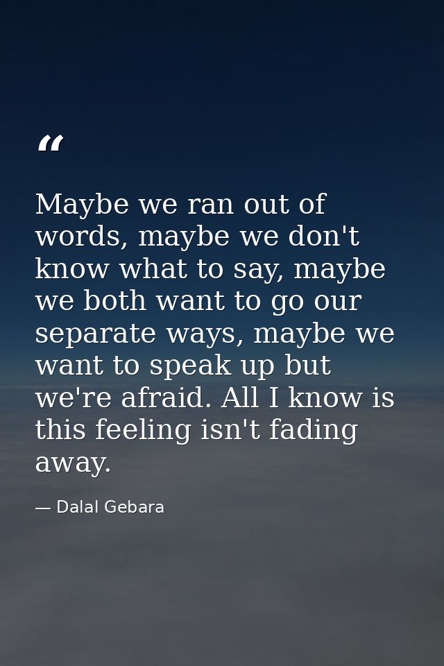 Maybe we ran out of words, maybe we don't know what to say, maybe we both want to go our separate ways, maybe we want to — Dalal Gebara