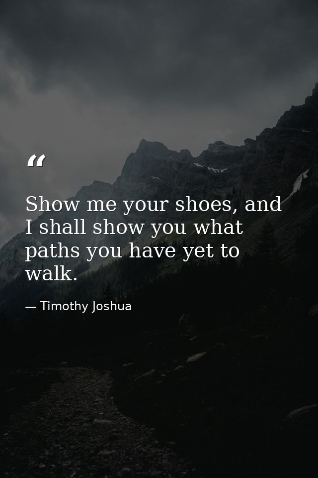 Show me your shoes, and I shall show you what paths you have yet to walk. — Timothy Joshua