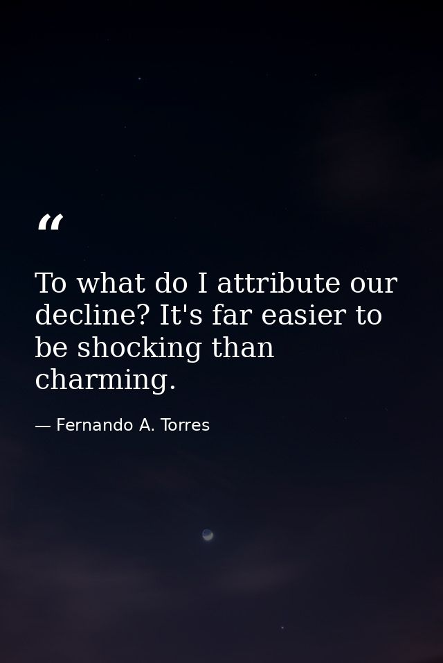 To what do I attribute our decline? It's far easier to be shocking than charming. — Fernando A. Torres