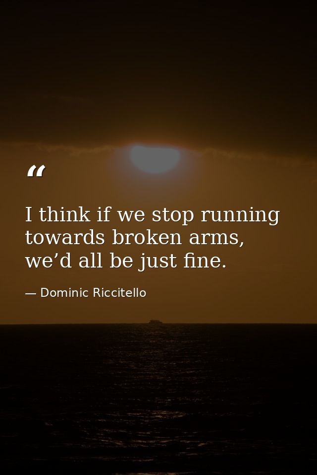 I think if we stop running towards broken arms, we’d all be just fine. — Dominic Riccitello