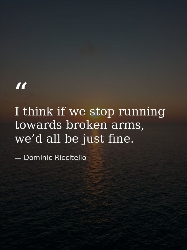I think if we stop running towards broken arms, we’d all be just fine. — Dominic Riccitello