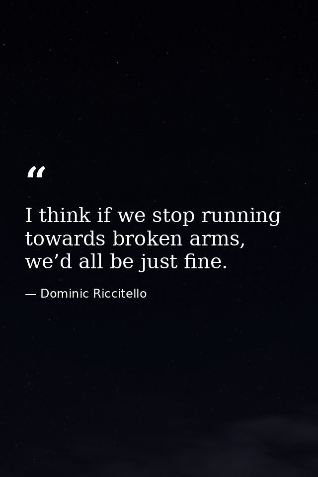 I think if we stop running towards broken arms, we’d all be just fine. — Dominic Riccitello