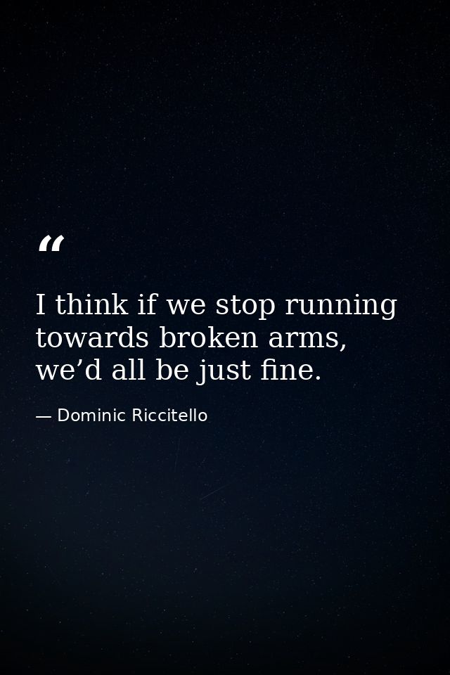 I think if we stop running towards broken arms, we’d all be just fine. — Dominic Riccitello