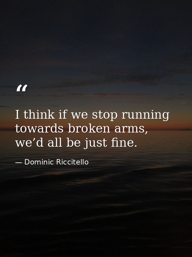 I think if we stop running towards broken arms, we’d all be just fine. — Dominic Riccitello