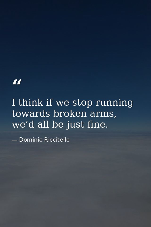 I think if we stop running towards broken arms, we’d all be just fine. — Dominic Riccitello