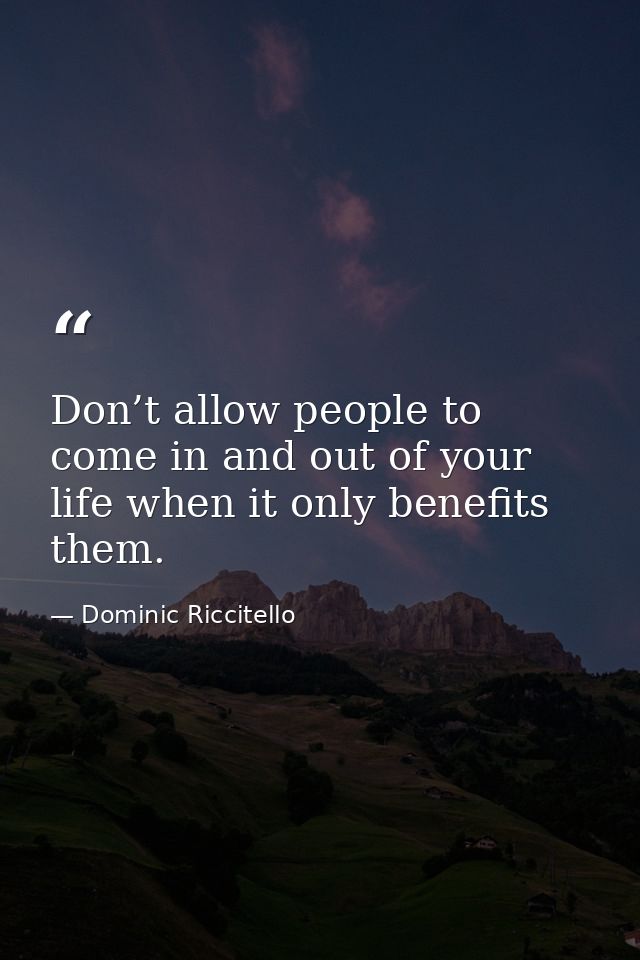 Don’t allow people to come in and out of your life when it only benefits them. — Dominic Riccitello