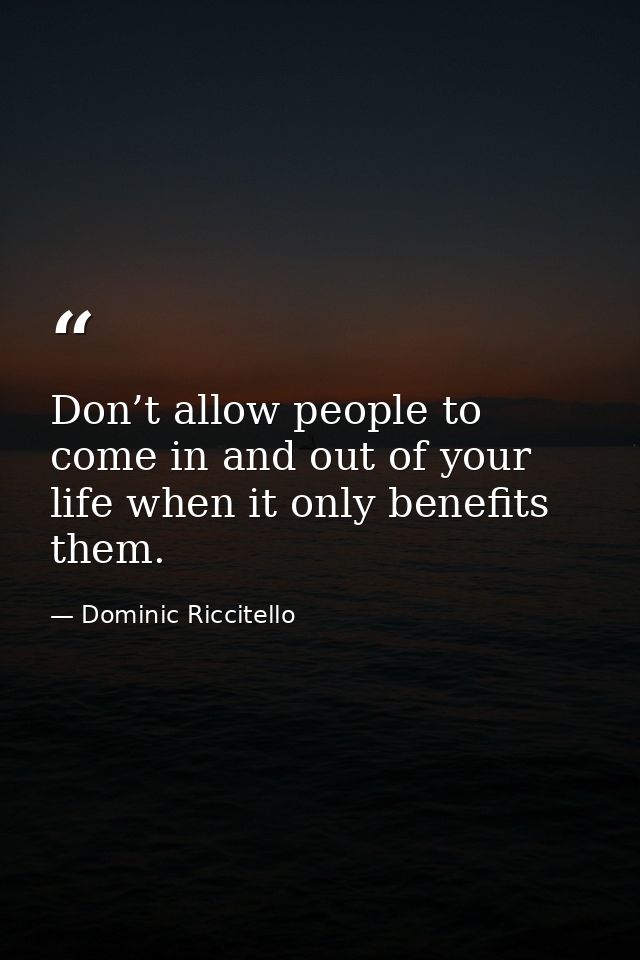 Don’t allow people to come in and out of your life when it only benefits them. — Dominic Riccitello