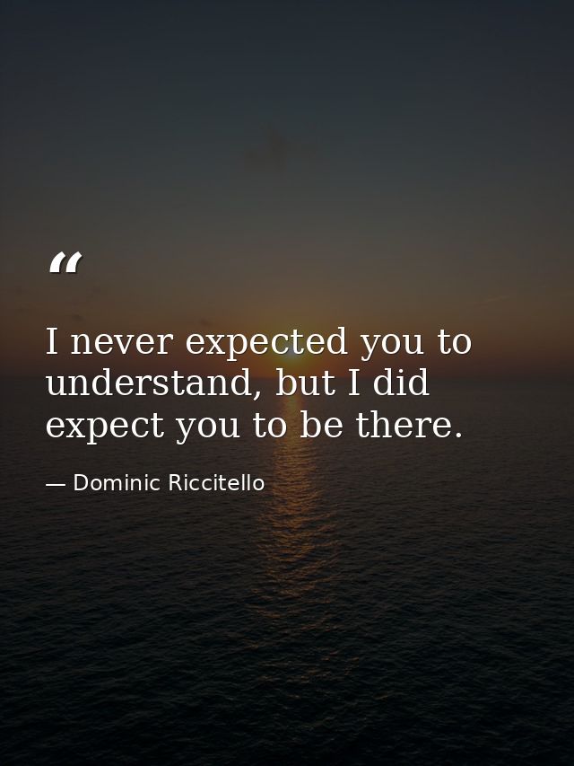 I never expected you to understand, but I did expect you to be there. — Dominic Riccitello