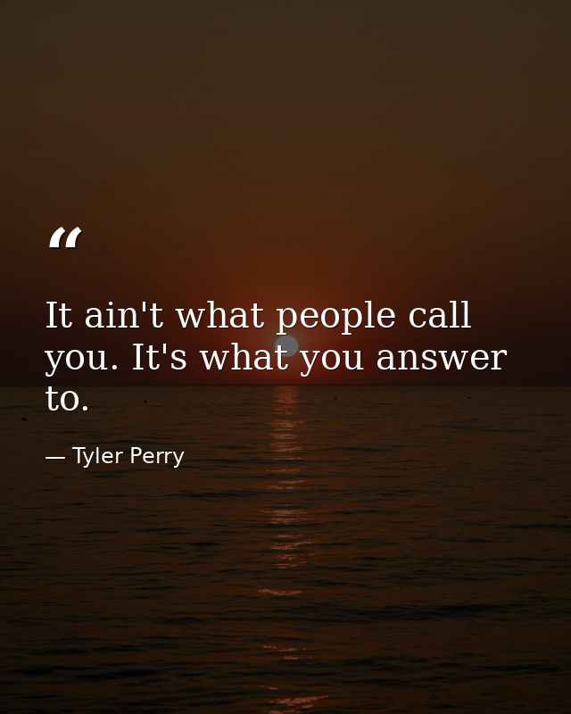 It ain't what people call you. It's what you answer to. — Tyler Perry