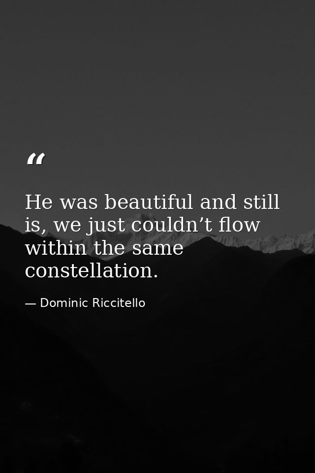 He was beautiful and still is, we just couldn’t flow within the same constellation. — Dominic Riccitello