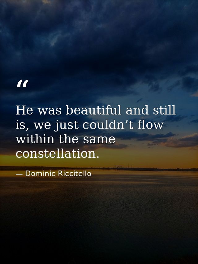 He was beautiful and still is, we just couldn’t flow within the same constellation. — Dominic Riccitello