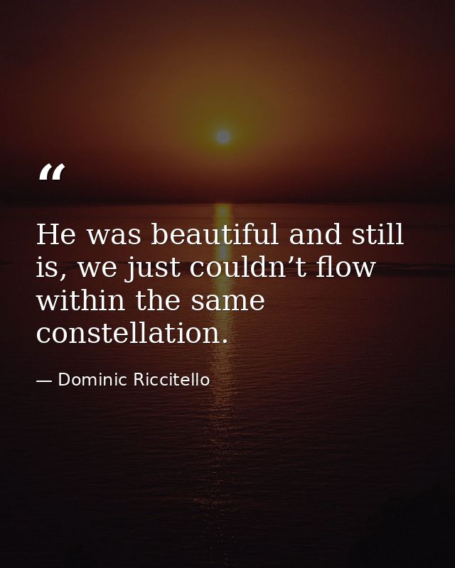 He was beautiful and still is, we just couldn’t flow within the same constellation. — Dominic Riccitello