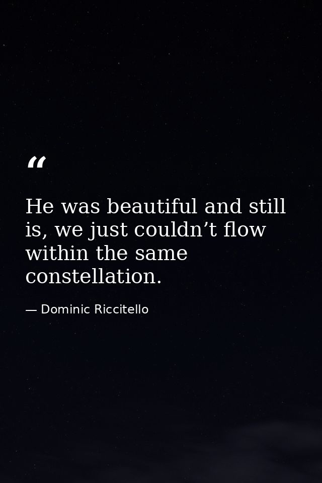 He was beautiful and still is, we just couldn’t flow within the same constellation. — Dominic Riccitello