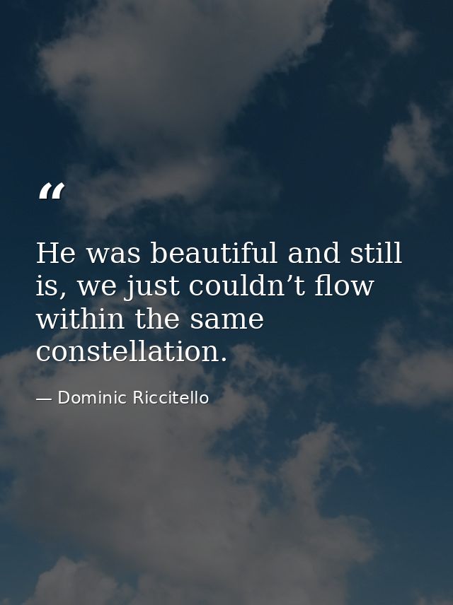 He was beautiful and still is, we just couldn’t flow within the same constellation. — Dominic Riccitello