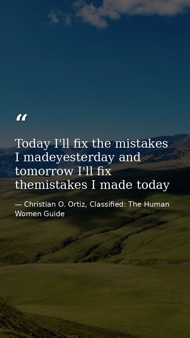 Today I'll fix the mistakes I madeyesterday and tomorrow I'll fix themistakes I made today — Christian O. Ortiz, Classified: The Human Women Guide