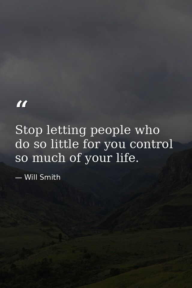 Stop letting people who do so little for you control so much of your life. — Will Smith