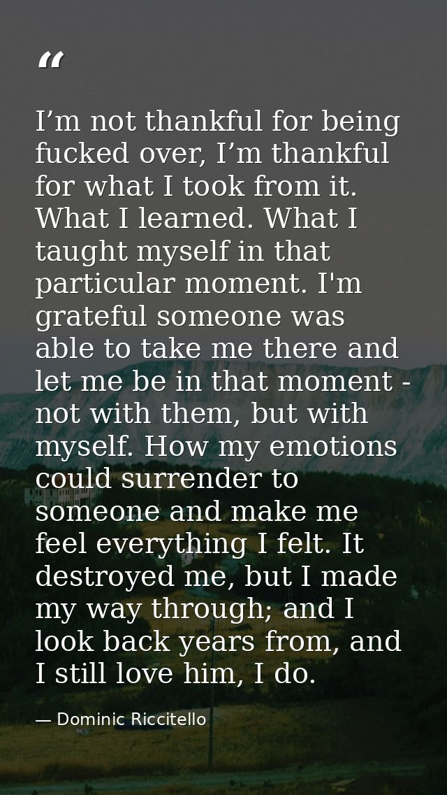 I’m not thankful for being fucked over, I’m thankful for what I took from it. What I learned. What I taught myself in th — Dominic Riccitello