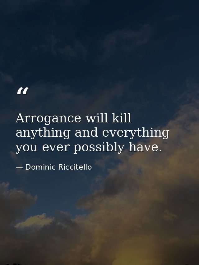Arrogance will kill anything and everything you ever possibly have. — Dominic Riccitello