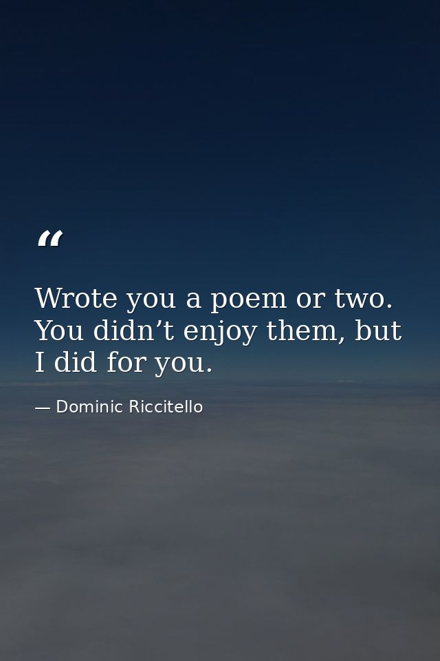 Wrote you a poem or two. You didn’t enjoy them, but I did for you. — Dominic Riccitello