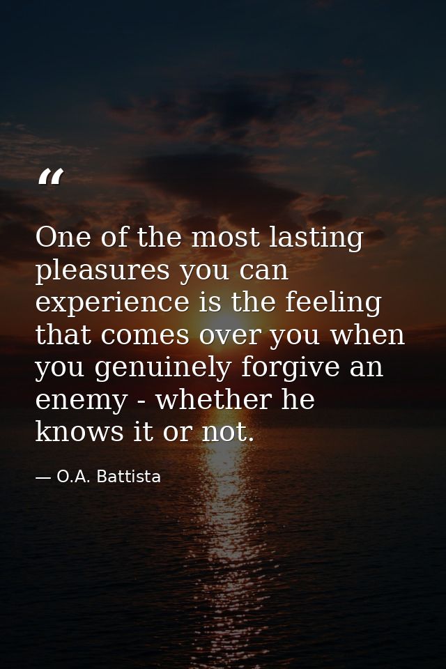 One of the most lasting pleasures you can experience is the feeling that comes over you when you genuinely forgive an en — O.A. Battista