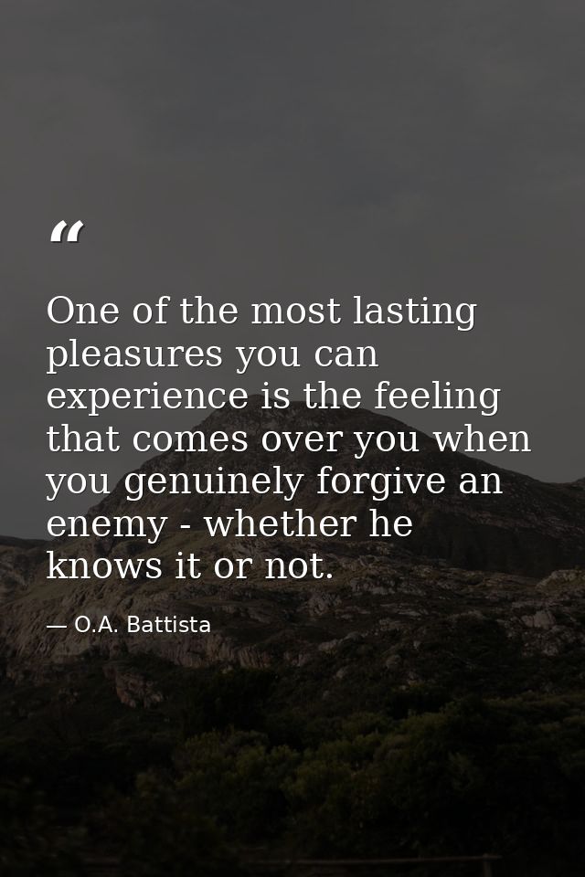 One of the most lasting pleasures you can experience is the feeling that comes over you when you genuinely forgive an en — O.A. Battista