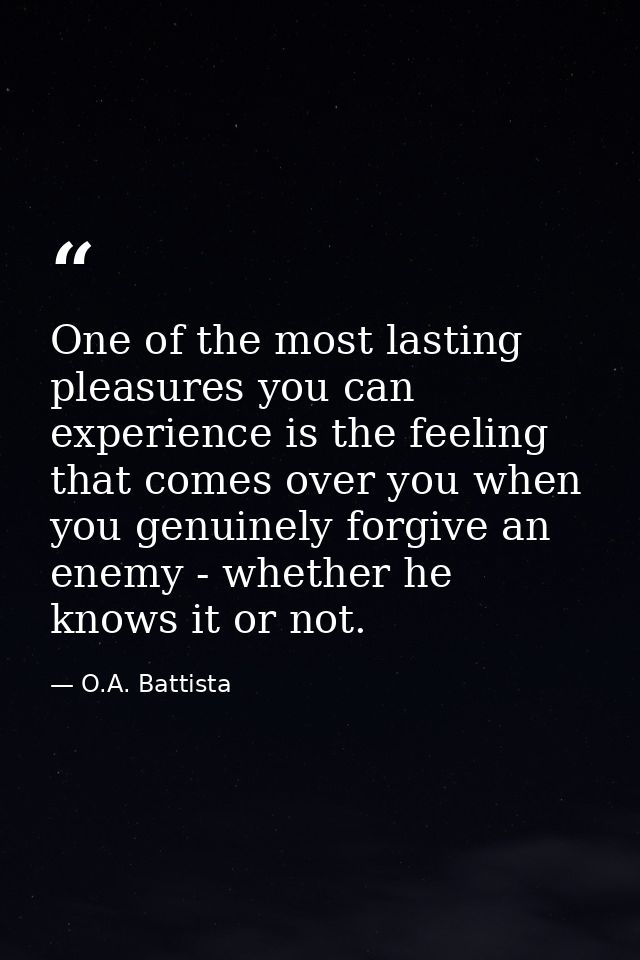 One of the most lasting pleasures you can experience is the feeling that comes over you when you genuinely forgive an en — O.A. Battista