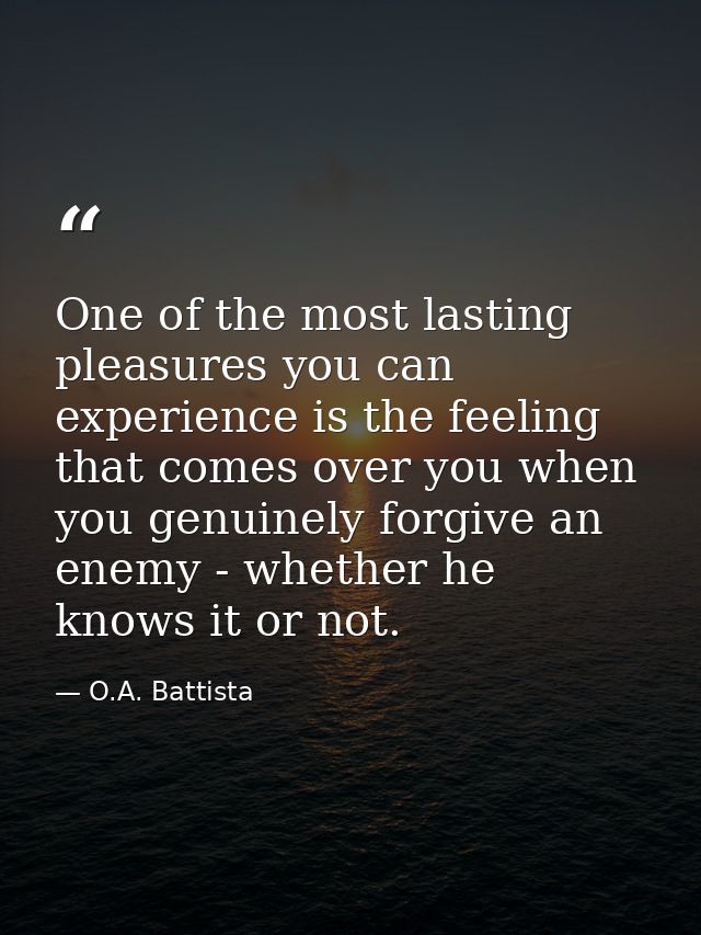 One of the most lasting pleasures you can experience is the feeling that comes over you when you genuinely forgive an en — O.A. Battista