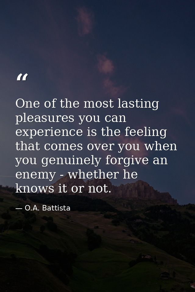 One of the most lasting pleasures you can experience is the feeling that comes over you when you genuinely forgive an en — O.A. Battista
