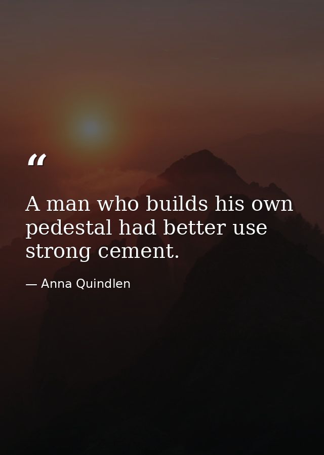 A man who builds his own pedestal had better use strong cement. — Anna Quindlen