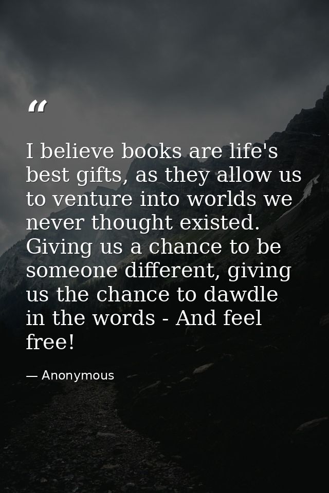 I believe books are life's best gifts, as they allow us to venture into worlds we never thought existed. Giving us a cha — Anonymous