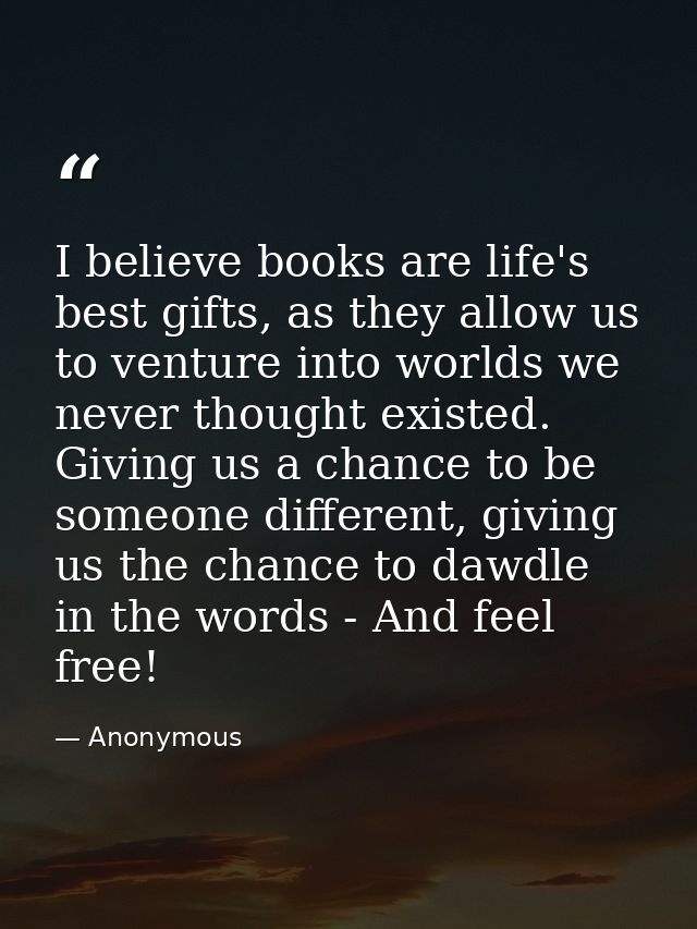 I believe books are life's best gifts, as they allow us to venture into worlds we never thought existed. Giving us a cha — Anonymous
