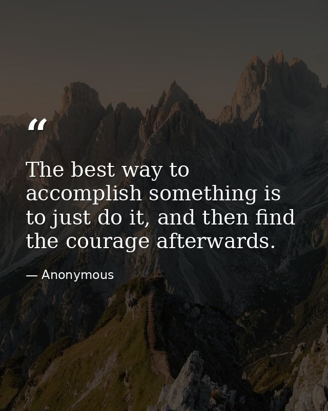 The best way to accomplish something is to just do it, and then find the courage afterwards. — Anonymous